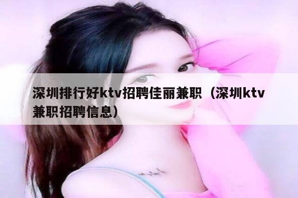 深圳排行好ktv招聘佳丽兼职（深圳ktv兼职招聘信息）