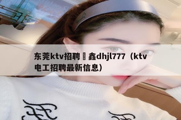 东莞ktv招聘嶶鑫dhjl777（ktv电工招聘最新信息）