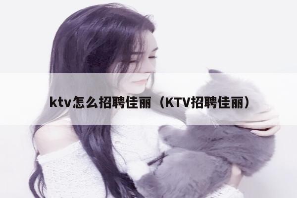 ktv怎么招聘佳丽（KTV招聘佳丽）