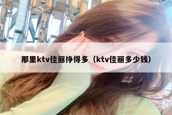 那里ktv佳丽挣得多（ktv佳丽多少钱）