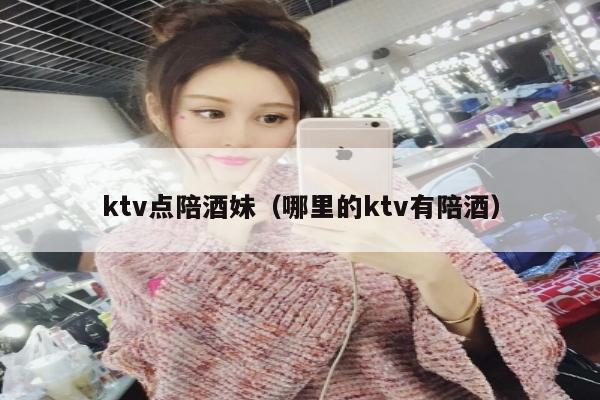 ktv点陪酒妹（哪里的ktv有陪酒）