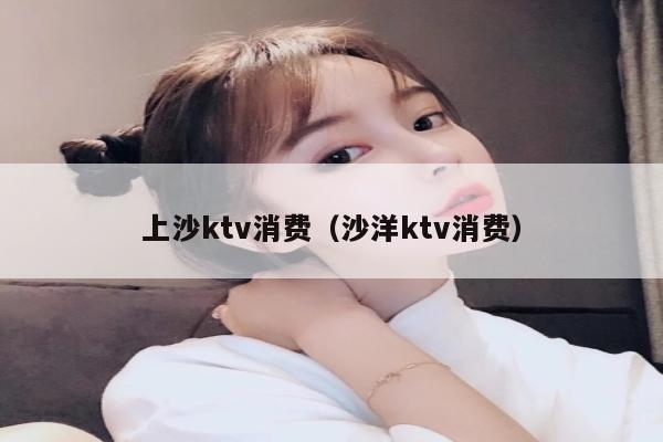 上沙ktv消费（沙洋ktv消费）