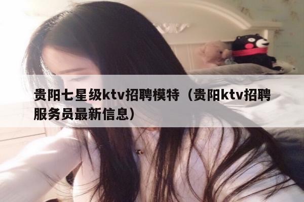 贵阳七星级ktv招聘模特（贵阳ktv招聘服务员最新信息）