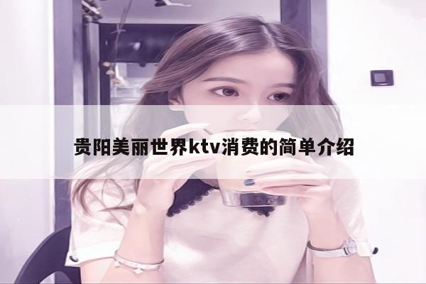 贵阳美丽世界ktv消费的简单介绍