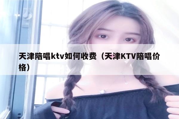 天津陪唱ktv如何收费（天津KTV陪唱价格）