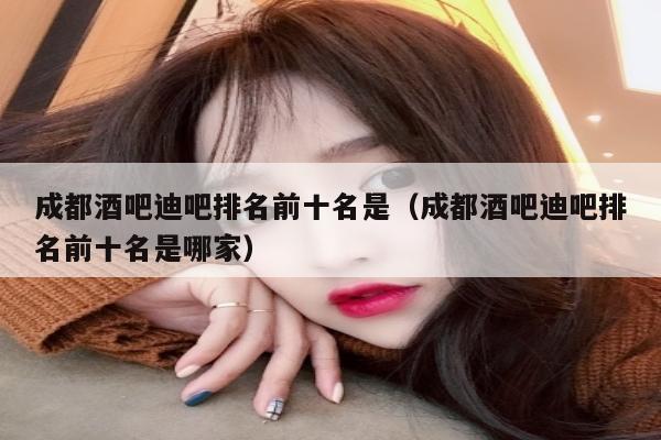 成都酒吧迪吧排名前十名是（成都酒吧迪吧排名前十名是哪家）