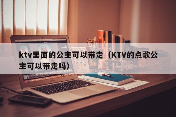 ktv里面的公主可以带走（KTV的点歌公主可以带走吗）