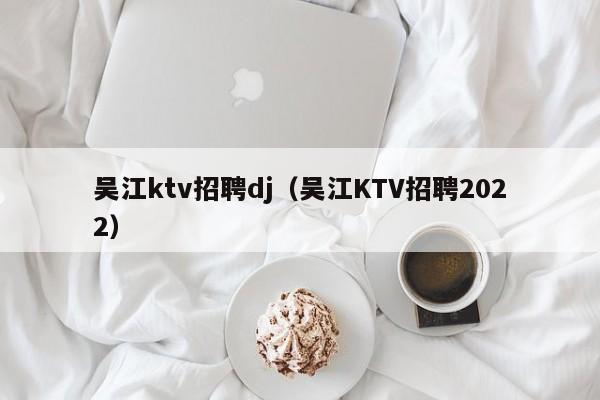 吴江ktv招聘dj（吴江KTV招聘2022）