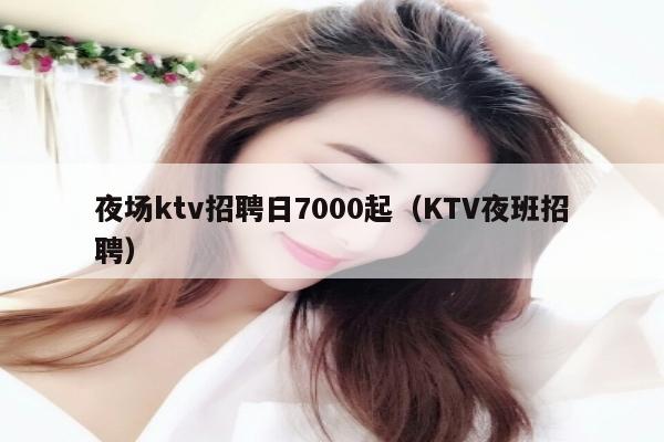 夜场ktv招聘日7000起（KTV夜班招聘）