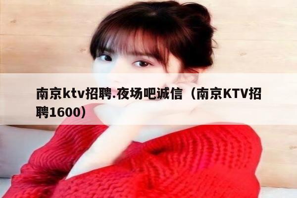 南京ktv招聘.夜场吧诚信（南京KTV招聘1600）