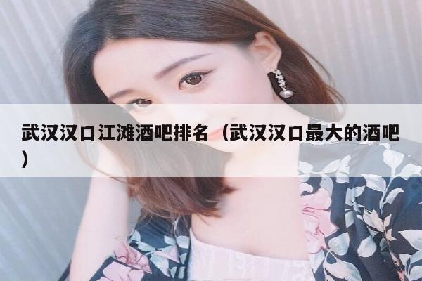 武汉汉口江滩酒吧排名（武汉汉口最大的酒吧）
