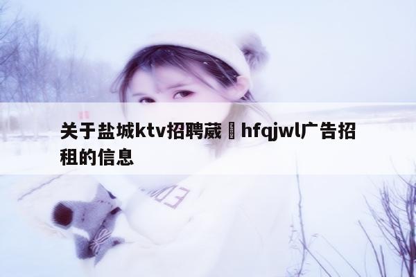 关于盐城ktv招聘葳訫hfqjwl广告招租的信息
