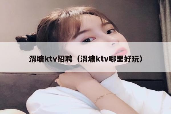 渭塘ktv招聘（渭塘ktv哪里好玩）