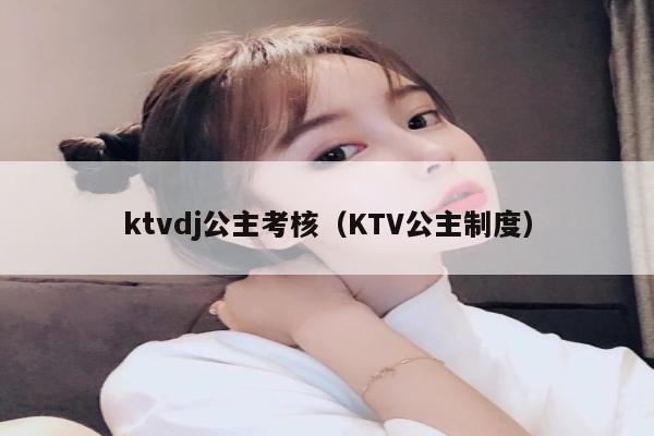 ktvdj公主考核（KTV公主制度）
