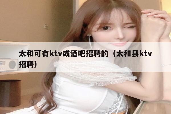 太和可有ktv或酒吧招聘的（太和县ktv招聘）