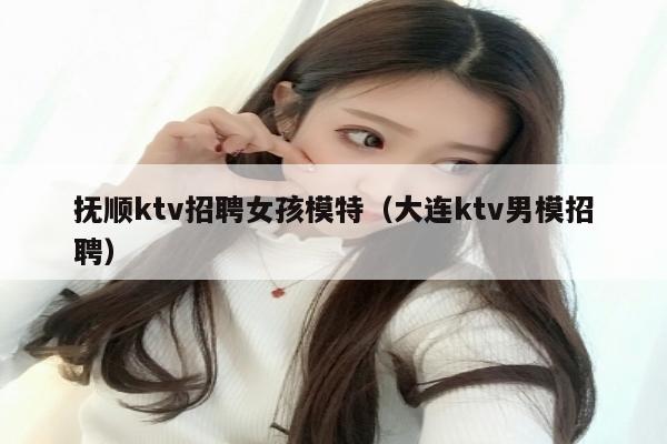 抚顺ktv招聘女孩模特（大连ktv男模招聘）