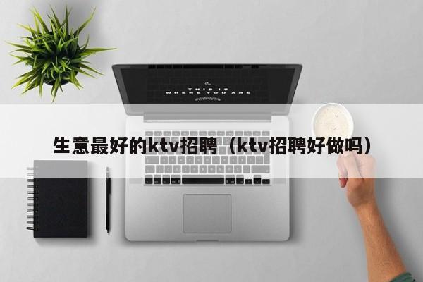 生意最好的ktv招聘（ktv招聘好做吗）