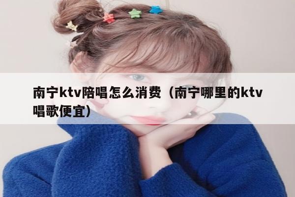 南宁ktv陪唱怎么消费（南宁哪里的ktv唱歌便宜）