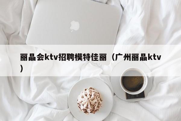 丽晶会ktv招聘模特佳丽（广州丽晶ktv）