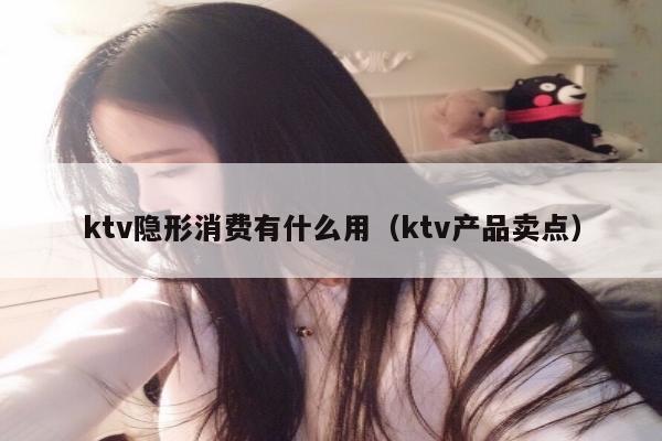 ktv隐形消费有什么用（ktv产品卖点）