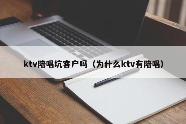 ktv陪唱坑客户吗（为什么ktv有陪唱）