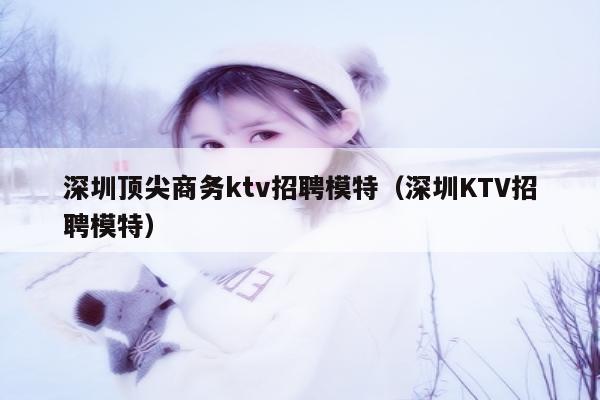 深圳顶尖商务ktv招聘模特（深圳KTV招聘模特）