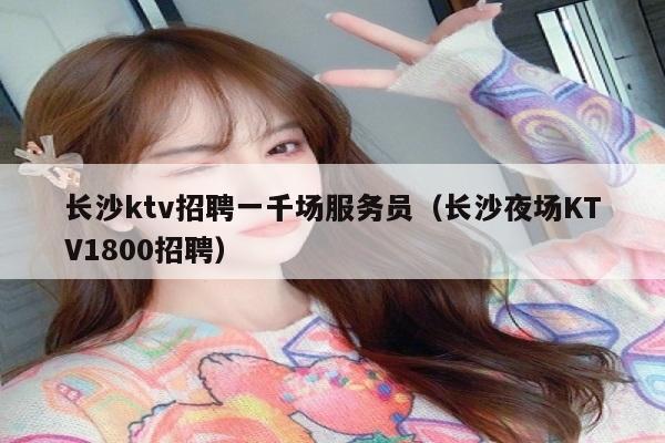 长沙ktv招聘一千场服务员（长沙夜场KTV1800招聘）