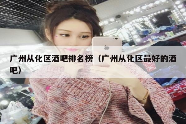 广州从化区酒吧排名榜（广州从化区最好的酒吧）