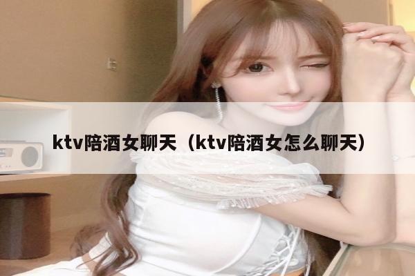 ktv陪酒女聊天（ktv陪酒女怎么聊天）