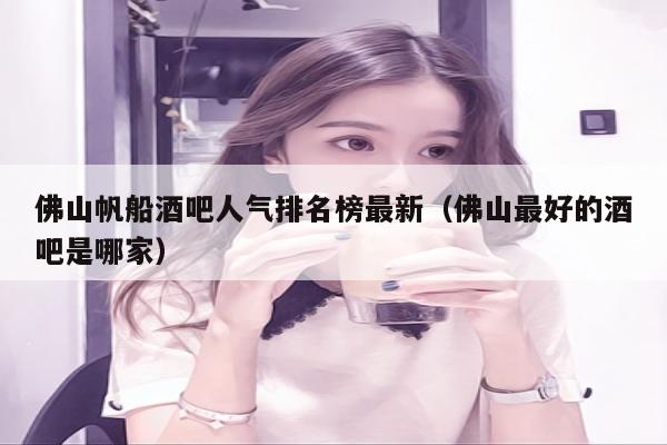 佛山帆船酒吧人气排名榜最新（佛山最好的酒吧是哪家）