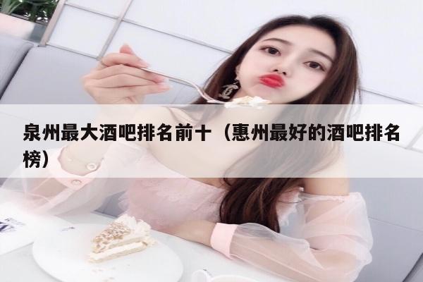 泉州最大酒吧排名前十（惠州最好的酒吧排名榜）