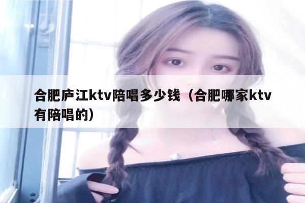 合肥庐江ktv陪唱多少钱（合肥哪家ktv有陪唱的）