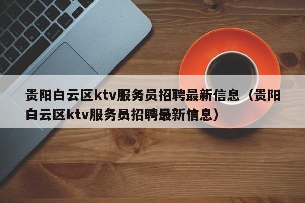 贵阳白云区ktv服务员招聘最新信息（贵阳白云区ktv服务员招聘最新信息）