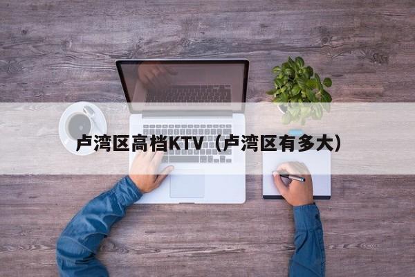 卢湾区高档KTV（卢湾区有多大）