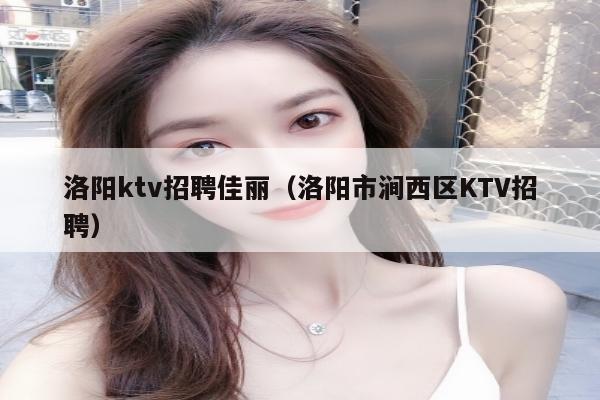 洛阳ktv招聘佳丽（洛阳市涧西区KTV招聘）