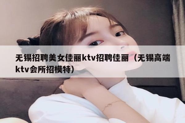 无锡招聘美女佳丽ktv招聘佳丽（无锡高端ktv会所招模特）