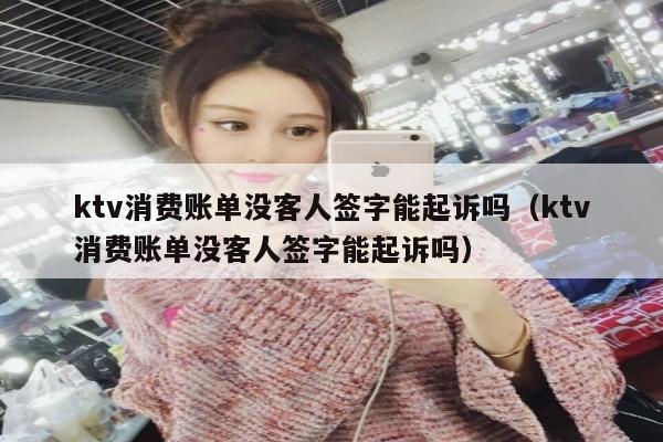 ktv消费账单没客人签字能起诉吗（ktv消费账单没客人签字能起诉吗）