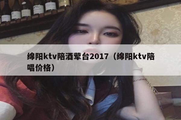 绵阳ktv陪酒荤台2017（绵阳ktv陪唱价格）