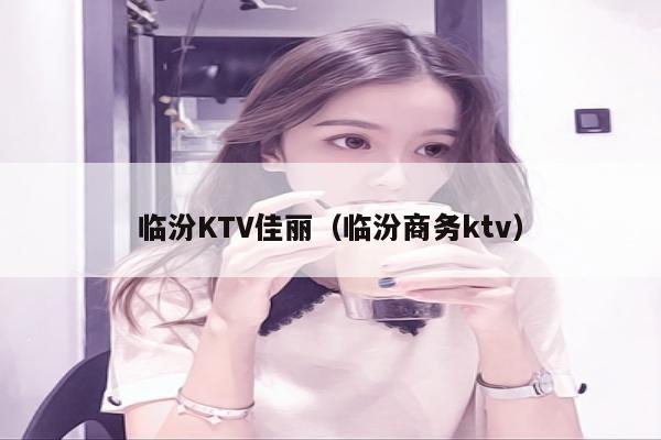 临汾KTV佳丽（临汾商务ktv）