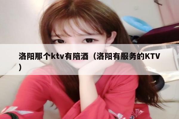 洛阳那个ktv有陪酒（洛阳有服务的KTV）