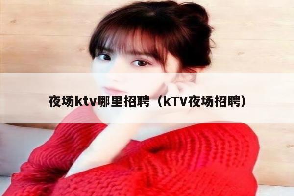 夜场ktv哪里招聘（kTV夜场招聘）