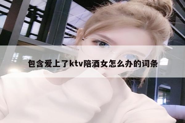 包含爱上了ktv陪酒女怎么办的词条