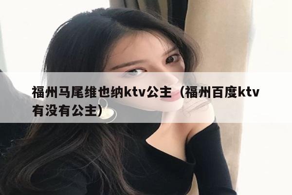 福州马尾维也纳ktv公主（福州百度ktv有没有公主）