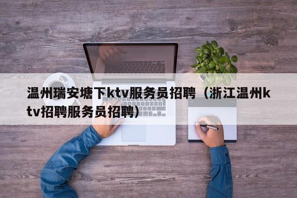 温州瑞安塘下ktv服务员招聘（浙江温州ktv招聘服务员招聘）