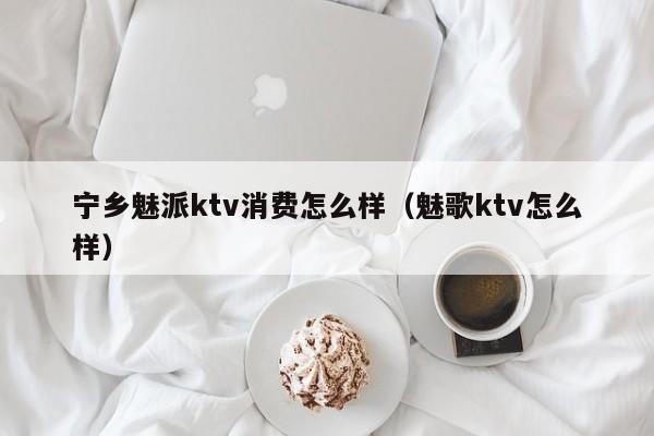 宁乡魅派ktv消费怎么样（魅歌ktv怎么样）