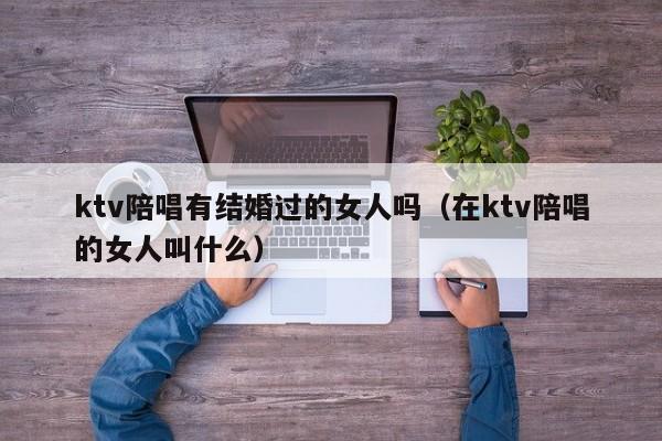 ktv陪唱有结婚过的女人吗（在ktv陪唱的女人叫什么）