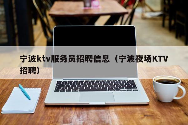 宁波ktv服务员招聘信息（宁波夜场KTV招聘）