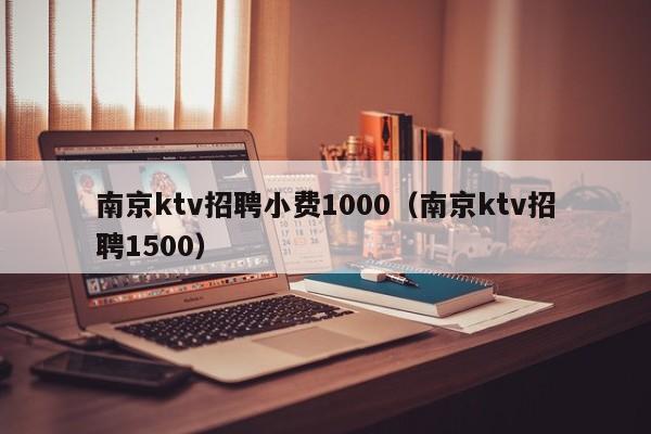 南京ktv招聘小费1000（南京ktv招聘1500）