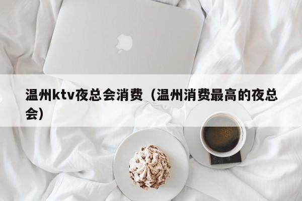 温州ktv夜总会消费（温州消费最高的夜总会）