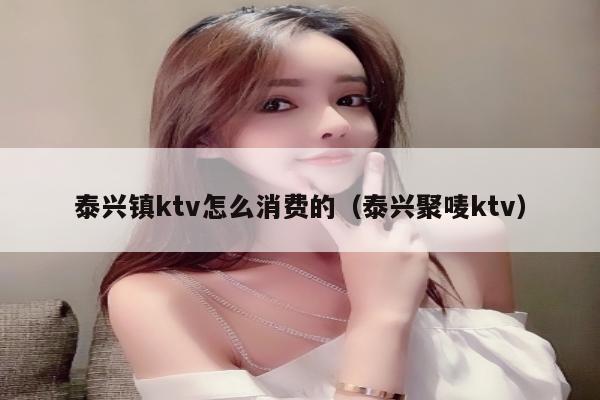 泰兴镇ktv怎么消费的（泰兴聚唛ktv）